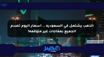 الذهب يشتعل في السعودية .. أسعار اليوم تصدم الجميع بمفاجآت غير متوقعة!